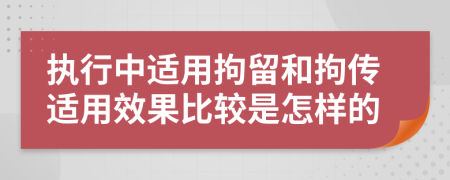 执行中适用拘留和拘传适用效果比较是怎样的