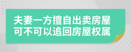 夫妻一方擅自出卖房屋可不可以追回房屋权属