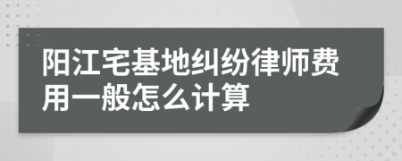 阳江宅基地纠纷律师费用一般怎么计算