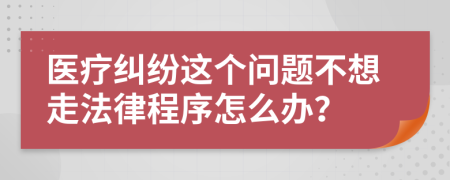 医疗纠纷这个问题不想走法律程序怎么办？