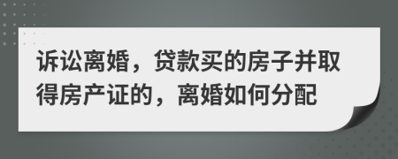 诉讼离婚，贷款买的房子并取得房产证的，离婚如何分配