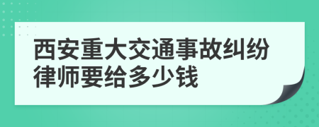 西安重大交通事故纠纷律师要给多少钱