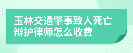 玉林交通肇事致人死亡辩护律师怎么收费