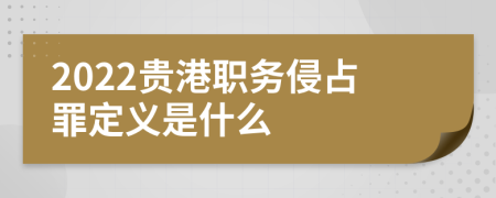 2022贵港职务侵占罪定义是什么