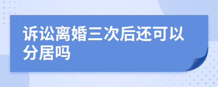 诉讼离婚三次后还可以分居吗