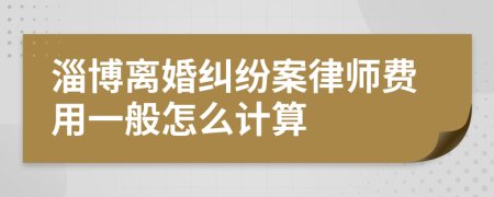 淄博离婚纠纷案律师费用一般怎么计算