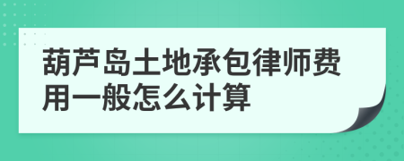 葫芦岛土地承包律师费用一般怎么计算