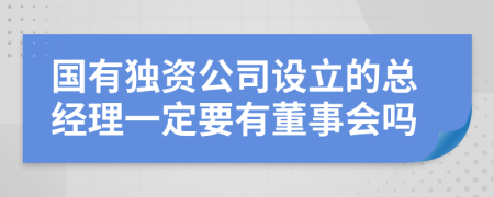 国有独资公司设立的总经理一定要有董事会吗