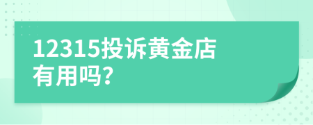 12315投诉黄金店有用吗？