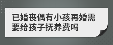 已婚丧偶有小孩再婚需要给孩子抚养费吗