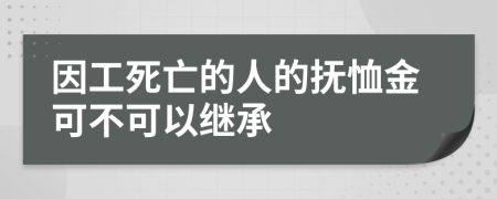 因工死亡的人的抚恤金可不可以继承