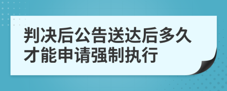 判决后公告送达后多久才能申请强制执行