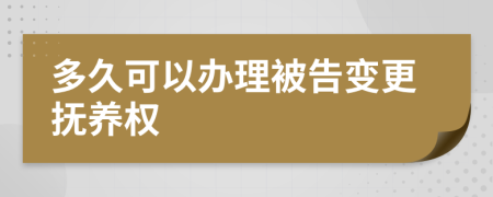 多久可以办理被告变更抚养权