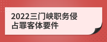 2022三门峡职务侵占罪客体要件