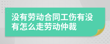 没有劳动合同工伤有没有怎么走劳动仲裁