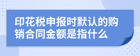 印花税申报时默认的购销合同金额是指什么