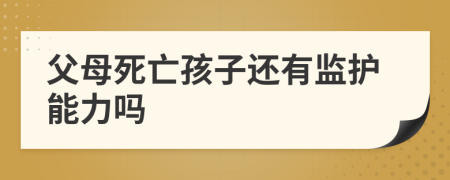 父母死亡孩子还有监护能力吗