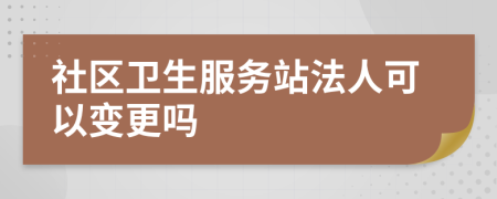 社区卫生服务站法人可以变更吗