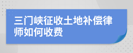 三门峡征收土地补偿律师如何收费