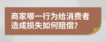 商家哪一行为给消费者造成损失如何赔偿？