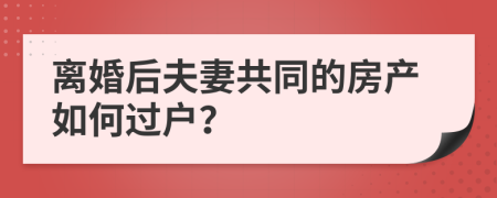 离婚后夫妻共同的房产如何过户？