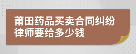 莆田药品买卖合同纠纷律师要给多少钱