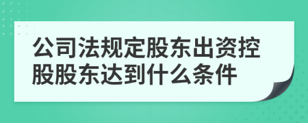 公司法规定股东出资控股股东达到什么条件
