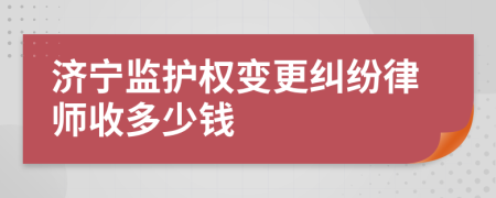 济宁监护权变更纠纷律师收多少钱