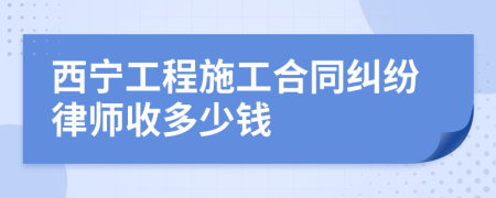 西宁工程施工合同纠纷律师收多少钱