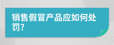 销售假冒产品应如何处罚?