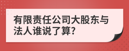 有限责任公司大股东与法人谁说了算?