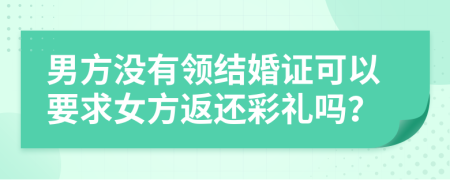 男方没有领结婚证可以要求女方返还彩礼吗？