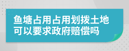 鱼塘占用占用划拨土地可以要求政府赔偿吗