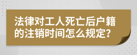 法律对工人死亡后户籍的注销时间怎么规定？