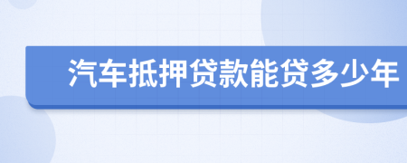 汽车抵押贷款能贷多少年