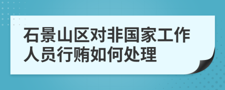 石景山区对非国家工作人员行贿如何处理