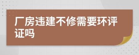 厂房违建不修需要环评证吗