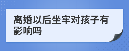 离婚以后坐牢对孩子有影响吗