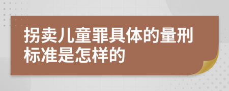 拐卖儿童罪具体的量刑标准是怎样的