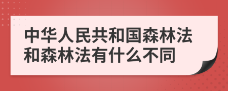 中华人民共和国森林法和森林法有什么不同