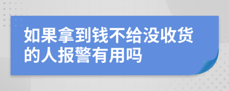 如果拿到钱不给没收货的人报警有用吗