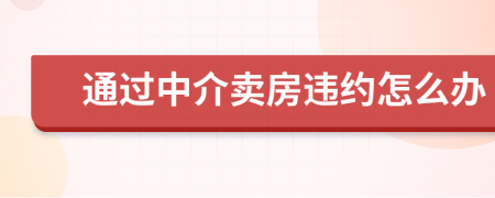 通过中介卖房违约怎么办