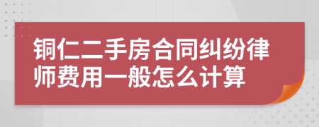 铜仁二手房合同纠纷律师费用一般怎么计算