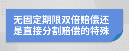 无固定期限双倍赔偿还是直接分割赔偿的特殊