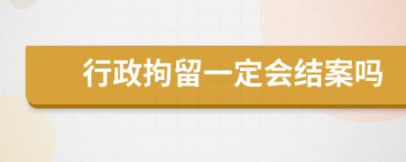 行政拘留一定会结案吗