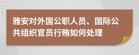 雅安对外国公职人员、国际公共组织官员行贿如何处理