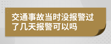 交通事故当时没报警过了几天报警可以吗