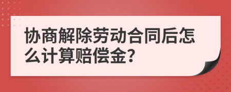 协商解除劳动合同后怎么计算赔偿金？