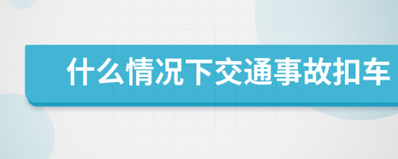 什么情况下交通事故扣车