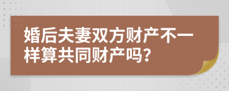 婚后夫妻双方财产不一样算共同财产吗？